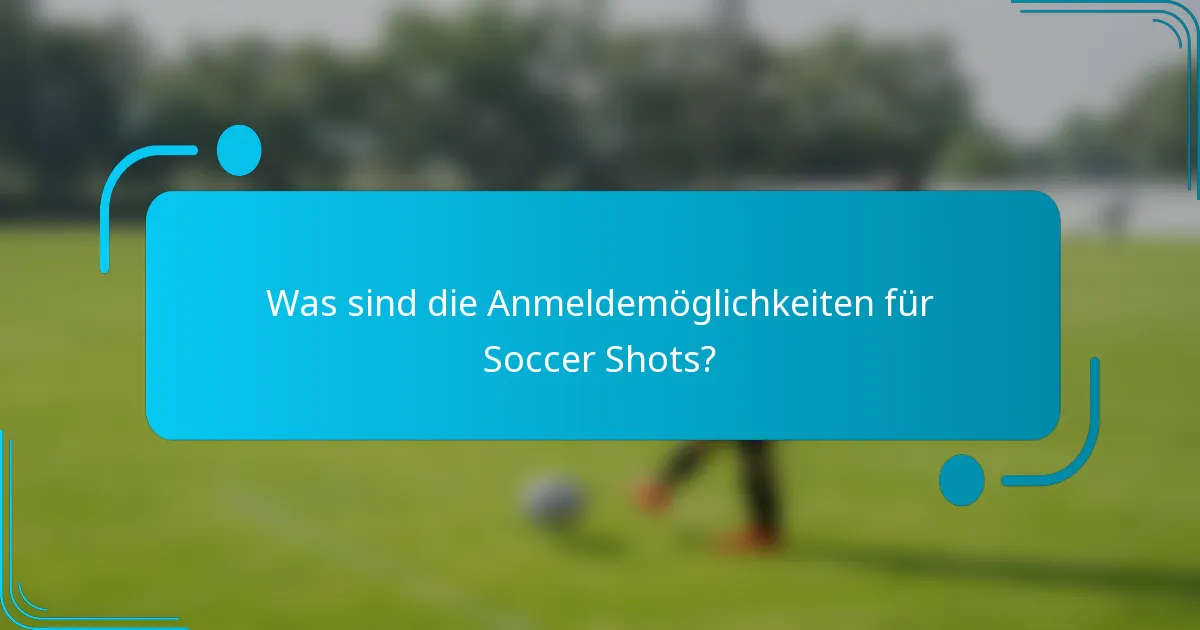 Was sind die Anmeldemöglichkeiten für Soccer Shots?