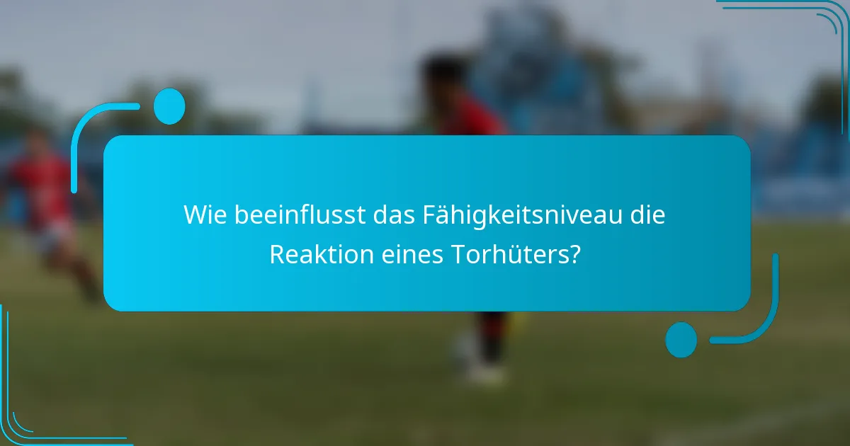 Wie beeinflusst das Fähigkeitsniveau die Reaktion eines Torhüters?