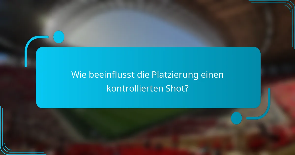 Wie beeinflusst die Platzierung einen kontrollierten Shot?