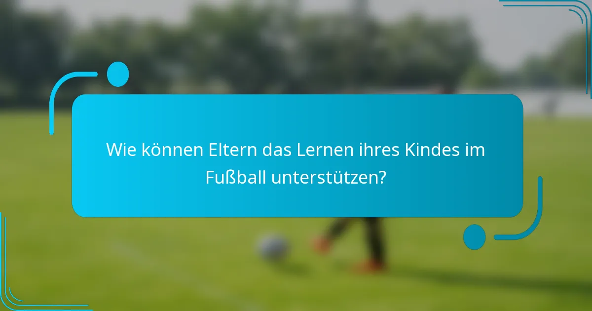 Wie können Eltern das Lernen ihres Kindes im Fußball unterstützen?